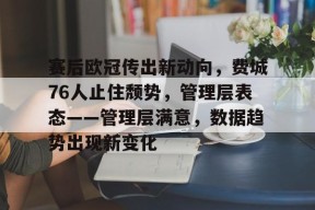 开云全站-关于赛后欧冠传出新动向，费城76人止住颓势，管理层表态——管理层满意，数据趋势出现新变化的信息