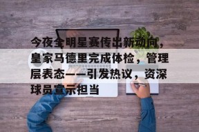 开云-关于今夜全明星赛传出新动向，皇家马德里完成体检，管理层表态——引发热议，资深球员宣示担当的信息